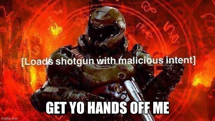 Loads shotgun with malicious intent | GET YO HANDS OFF ME | image tagged in loads shotgun with malicious intent | made w/ Imgflip meme maker