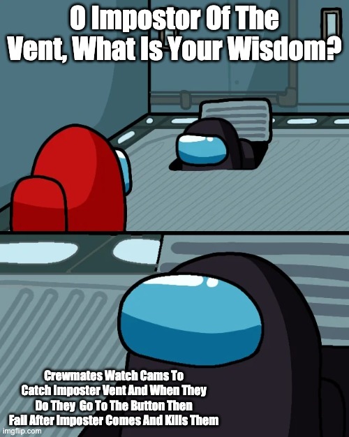 impostor of the vent | O Impostor Of The Vent, What Is Your Wisdom? Crewmates Watch Cams To Catch Imposter Vent And When They Do They  Go To The Button Then Fail After Imposter Comes And Kills Them | image tagged in impostor of the vent | made w/ Imgflip meme maker