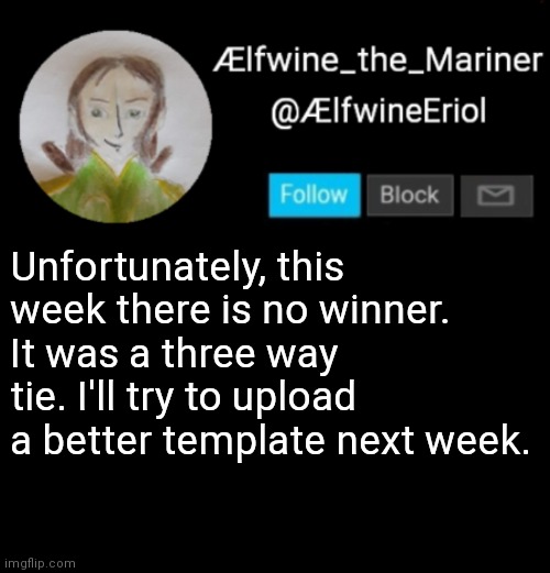 Ælfwine Elf-friend Announcement | Unfortunately, this week there is no winner. It was a three way tie. I'll try to upload a better template next week. | image tagged in lfwine elf-friend announcement | made w/ Imgflip meme maker