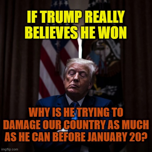 He IS Deranged | IF TRUMP REALLY BELIEVES HE WON; WHY IS HE TRYING TO DAMAGE OUR COUNTRY AS MUCH AS HE CAN BEFORE JANUARY 20? | image tagged in trump pauses,trump,election,middle east | made w/ Imgflip meme maker