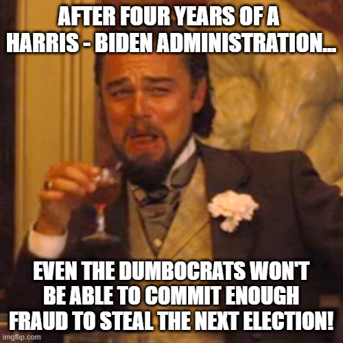 Laughing Leo Meme | AFTER FOUR YEARS OF A  HARRIS - BIDEN ADMINISTRATION... EVEN THE DUMBOCRATS WON'T BE ABLE TO COMMIT ENOUGH FRAUD TO STEAL THE NEXT ELECTION! | image tagged in memes,laughing leo | made w/ Imgflip meme maker