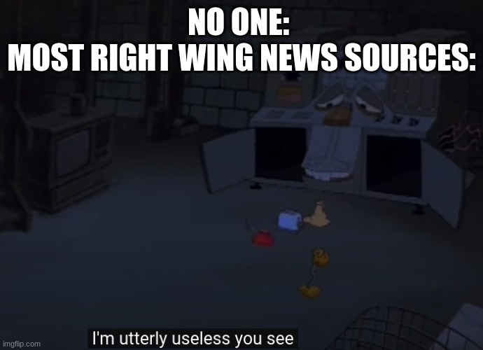 I'm utterly useless you see | NO ONE: 
MOST RIGHT WING NEWS SOURCES: | image tagged in i'm utterly useless you see | made w/ Imgflip meme maker