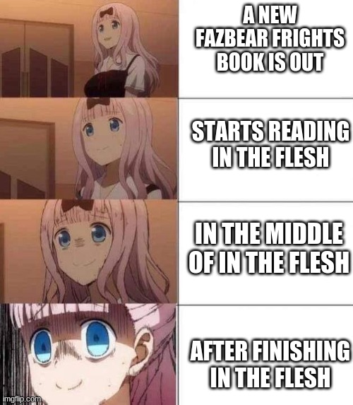 Reading in the flesh be like |  A NEW FAZBEAR FRIGHTS BOOK IS OUT; STARTS READING IN THE FLESH; IN THE MIDDLE OF IN THE FLESH; AFTER FINISHING IN THE FLESH | image tagged in chika template | made w/ Imgflip meme maker