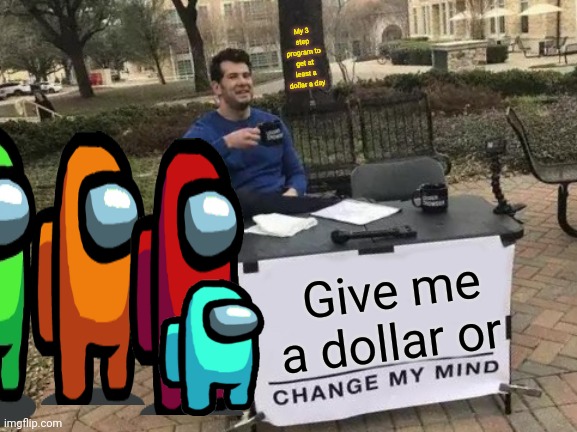 Change My Mind | My 3 step program to get at least a dollar a day; Give me a dollar or | image tagged in memes,change my mind | made w/ Imgflip meme maker