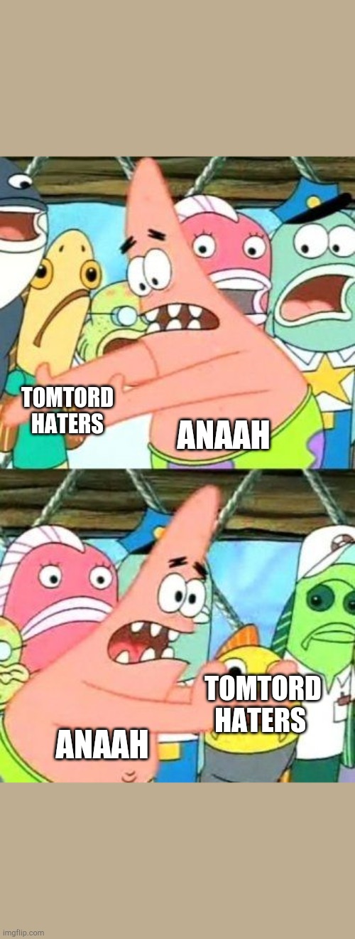 B) | ANAAH; TOMTORD HATERS; TOMTORD HATERS; ANAAH | image tagged in memes,put it somewhere else patrick | made w/ Imgflip meme maker