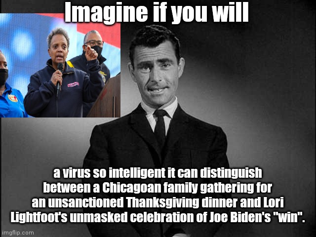 Twilight Zone in Der Fuhrer Lightfoot country | Imagine if you will; a virus so intelligent it can distinguish between a Chicagoan family gathering for an unsanctioned Thanksgiving dinner and Lori Lightfoot's unmasked celebration of Joe Biden's "win". | image tagged in chicago mayor,dictator mayor lori lightfoot,thanksgiving ban,liberal hypocrisy,totalitarianism,rod serling twilight zone | made w/ Imgflip meme maker