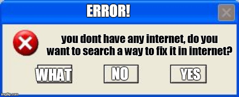 Quality Content? | ERROR! you dont have any internet, do you want to search a way to fix it in internet? WHAT; NO; YES | image tagged in windows error | made w/ Imgflip meme maker