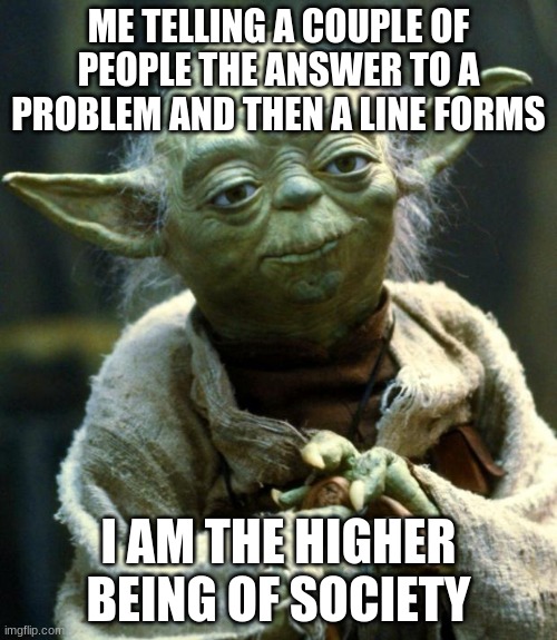 Star Wars Yoda | ME TELLING A COUPLE OF PEOPLE THE ANSWER TO A PROBLEM AND THEN A LINE FORMS; I AM THE HIGHER BEING OF SOCIETY | image tagged in memes,star wars yoda | made w/ Imgflip meme maker