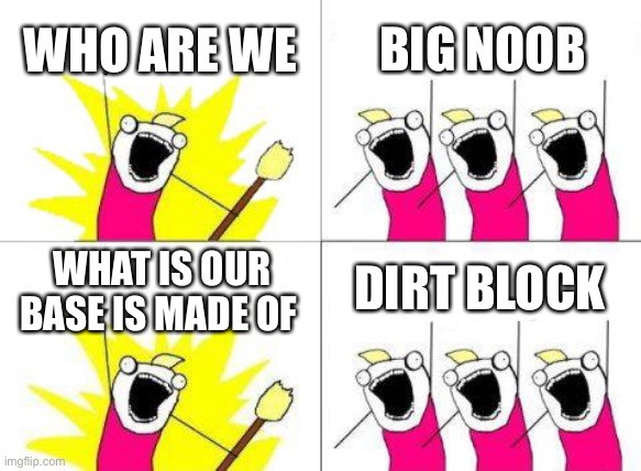 What Do We Want | WHO ARE WE; BIG NOOB; DIRT BLOCK; WHAT IS OUR BASE IS MADE OF | image tagged in memes,what do we want | made w/ Imgflip meme maker