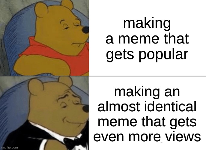 Tuxedo Winnie The Pooh Meme | making a meme that gets popular; making an almost identical meme that gets even more views | image tagged in memes,tuxedo winnie the pooh | made w/ Imgflip meme maker