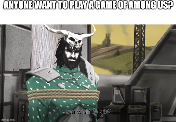 You wish to die? | ANYONE WANT TO PLAY A GAME OF AMONG US? | image tagged in you wish to die,among us | made w/ Imgflip meme maker