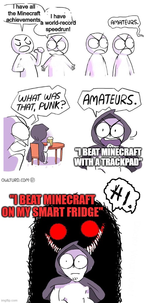 I beat Minecraft with... | I have all the Minecraft achievements. I have a world-record speedrun! "I BEAT MINECRAFT WITH A TRACKPAD"; "I BEAT MINECRAFT ON MY SMART FRIDGE" | image tagged in amateurs 3 0 | made w/ Imgflip meme maker