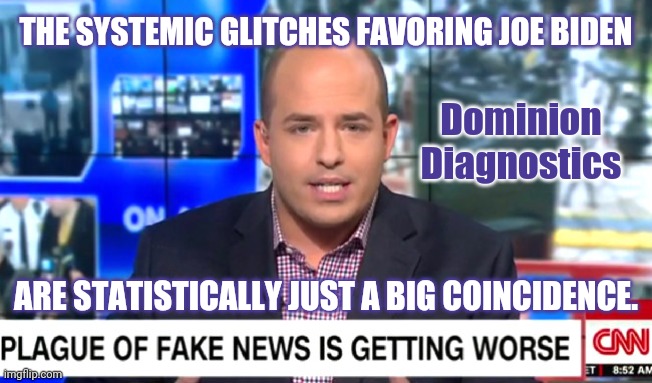 Trust me Joe Won. | THE SYSTEMIC GLITCHES FAVORING JOE BIDEN; Dominion
Diagnostics; ARE STATISTICALLY JUST A BIG COINCIDENCE. | image tagged in brian stelter douchebag fake news cnn,voter fraud,joe biden,winning,fake news,trump 2020 | made w/ Imgflip meme maker