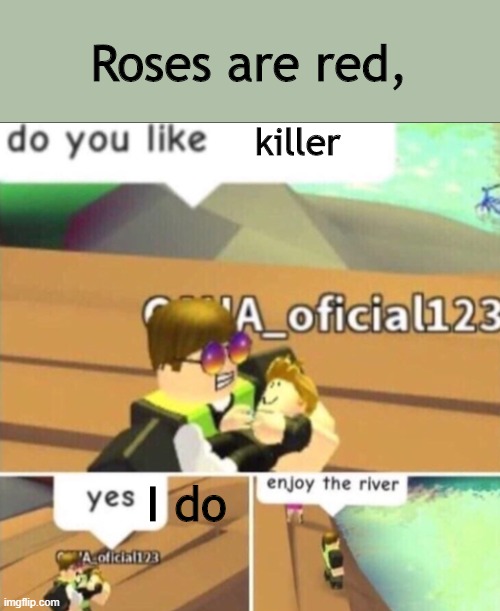 I do have stupid | Roses are red, killer; I do | image tagged in enjoy the river,roses are red | made w/ Imgflip meme maker