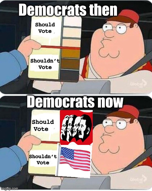 Times they are a changing | Democrats then; Should 
Vote; Shouldn’t 
Vote; Democrats now; Should
Vote; Shouldn’t 
Vote | image tagged in political meme,politics lol,leftists | made w/ Imgflip meme maker