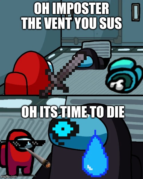 impostor of the vent | OH IMPOSTER THE VENT YOU SUS; OH ITS TIME TO DIE | image tagged in impostor of the vent | made w/ Imgflip meme maker