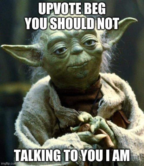 Star Wars Yoda | UPVOTE BEG YOU SHOULD NOT; TALKING TO YOU I AM | image tagged in memes,star wars yoda,upvote begging,funny,words of wisdom | made w/ Imgflip meme maker