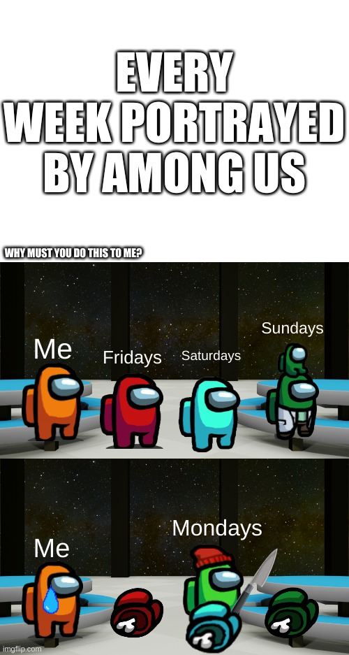 qwq | EVERY WEEK PORTRAYED BY AMONG US; WHY MUST YOU DO THIS TO ME? Sundays; Me; Saturdays; Fridays; Mondays; Me | image tagged in blank white template,i hate mondays,weekend,memes,funny,among us | made w/ Imgflip meme maker