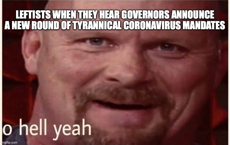 O hell yeah | LEFTISTS WHEN THEY HEAR GOVERNORS ANNOUNCE A NEW ROUND OF TYRANNICAL CORONAVIRUS MANDATES | image tagged in o hell yeah | made w/ Imgflip meme maker