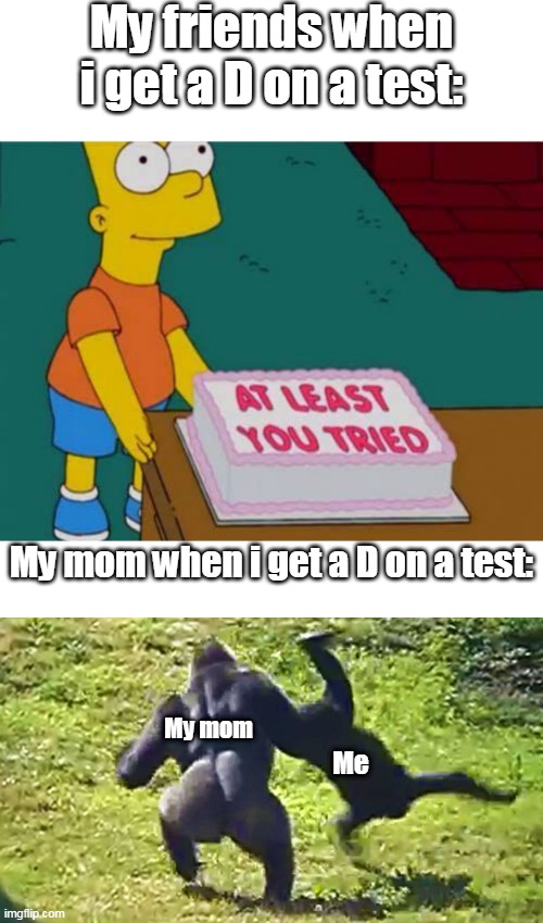 At least you tried Bart and Gorilla flipping gorilla | My friends when i get a D on a test:; My mom when i get a D on a test:; My mom; Me | image tagged in at least you tried bart,gorilla flipping gorilla | made w/ Imgflip meme maker