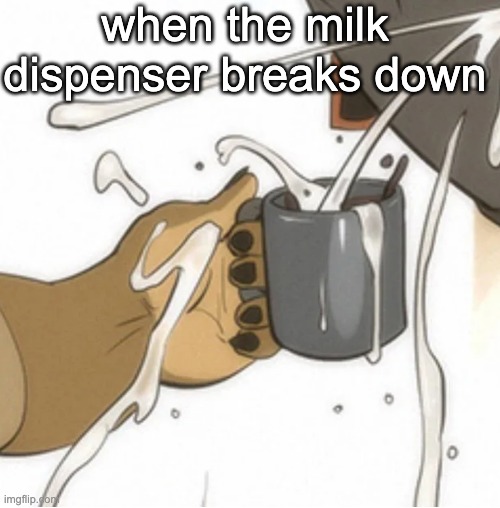 when the milk dispenser breaks down | made w/ Imgflip meme maker