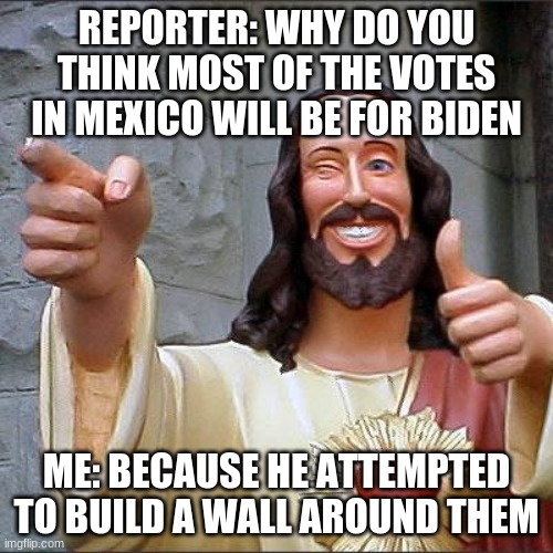 Buddy Christ | REPORTER: WHY DO YOU THINK MOST OF THE VOTES IN MEXICO WILL BE FOR BIDEN; ME: BECAUSE HE ATTEMPTED TO BUILD A WALL AROUND THEM | image tagged in memes,buddy christ | made w/ Imgflip meme maker