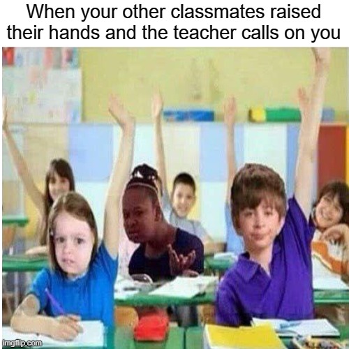 WHY??? | When your other classmates raised their hands and the teacher calls on you | made w/ Imgflip meme maker