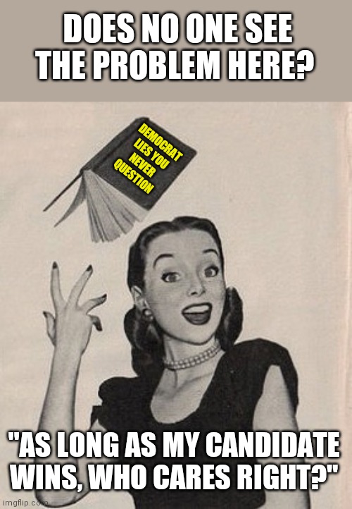 Throwing book vintage woman | DOES NO ONE SEE THE PROBLEM HERE? DEMOCRAT LIES YOU NEVER QUESTION; "AS LONG AS MY CANDIDATE WINS, WHO CARES RIGHT?" | image tagged in throwing book vintage woman,political correctness | made w/ Imgflip meme maker