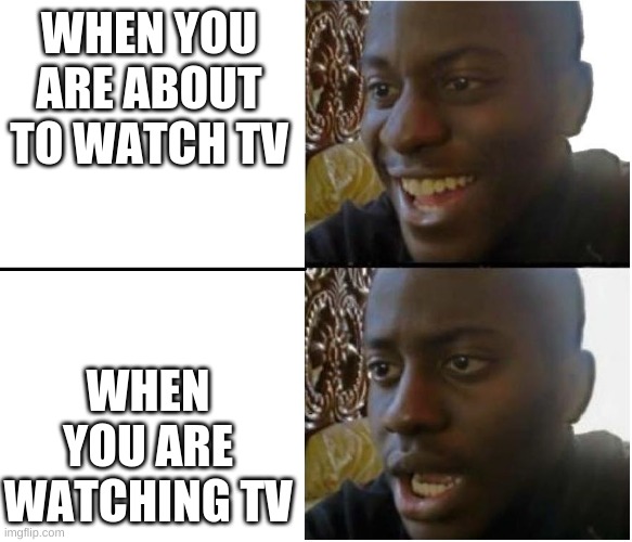 Disappointed Nigerian man | WHEN YOU ARE ABOUT TO WATCH TV; WHEN YOU ARE WATCHING TV | image tagged in disappointed nigerian man | made w/ Imgflip meme maker
