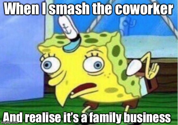 Mocking Spongebob Meme | When I smash the coworker; And realise it’s a family business | image tagged in memes,mocking spongebob | made w/ Imgflip meme maker