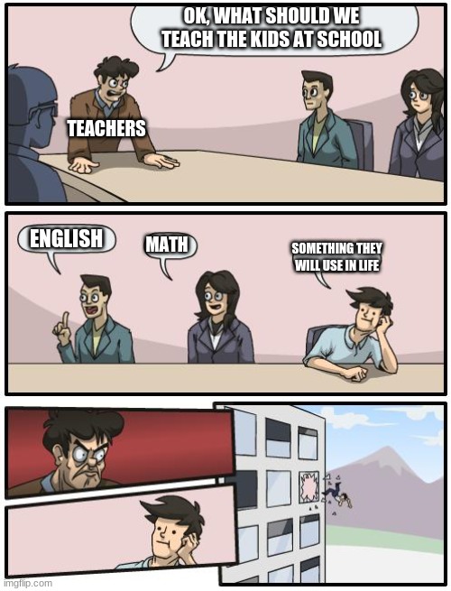 it do be like that tho | OK, WHAT SHOULD WE TEACH THE KIDS AT SCHOOL; TEACHERS; ENGLISH; MATH; SOMETHING THEY WILL USE IN LIFE | image tagged in boardroom suggestion | made w/ Imgflip meme maker