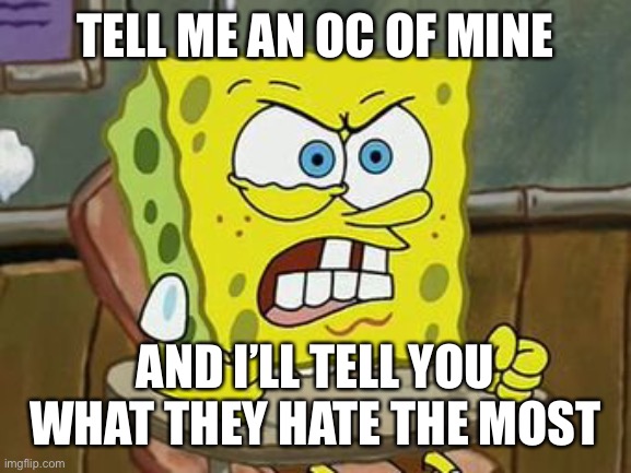 Pissed off spongebob | TELL ME AN OC OF MINE; AND I’LL TELL YOU WHAT THEY HATE THE MOST | image tagged in pissed off spongebob | made w/ Imgflip meme maker