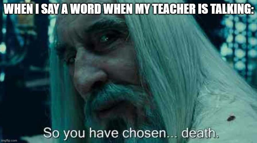 So you have chosen death | WHEN I SAY A WORD WHEN MY TEACHER IS TALKING: | image tagged in so you have chosen death | made w/ Imgflip meme maker