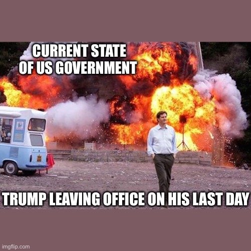 Trump leaving office | CURRENT STATE OF US GOVERNMENT; TRUMP LEAVING OFFICE ON HIS LAST DAY | image tagged in man walks away from fire | made w/ Imgflip meme maker