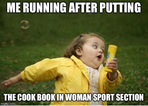 Chubby Bubbles Girl Meme | ME RUNNING AFTER PUTTING; THE COOK BOOK IN WOMAN SPORT SECTION | image tagged in memes,chubby bubbles girl | made w/ Imgflip meme maker