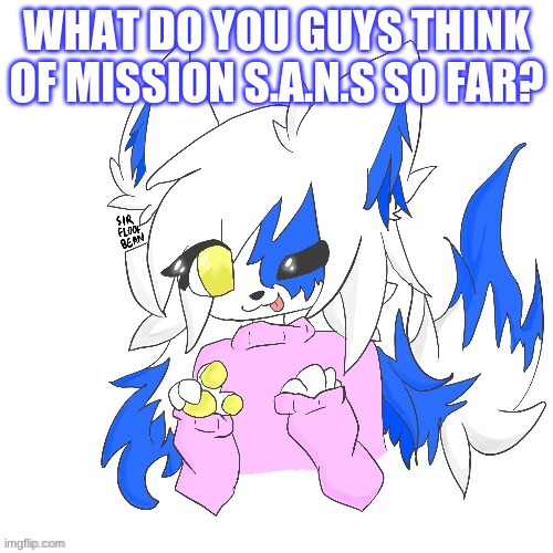 uwu | WHAT DO YOU GUYS THINK OF MISSION S.A.N.S SO FAR? | image tagged in clear foooxo | made w/ Imgflip meme maker