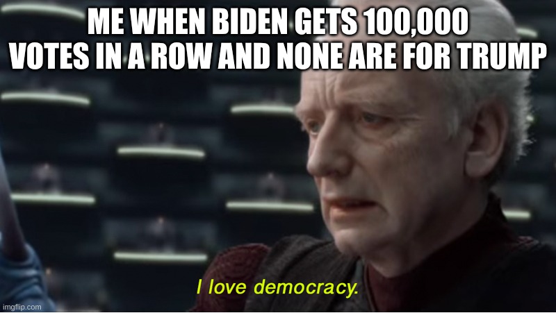 I love democracy election | ME WHEN BIDEN GETS 100,000 VOTES IN A ROW AND NONE ARE FOR TRUMP | image tagged in i love democracy | made w/ Imgflip meme maker