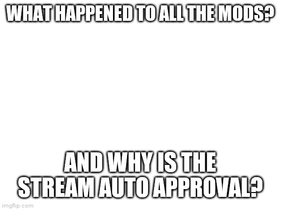 Blank White Template | WHAT HAPPENED TO ALL THE MODS? AND WHY IS THE STREAM AUTO APPROVAL? | image tagged in blank white template | made w/ Imgflip meme maker