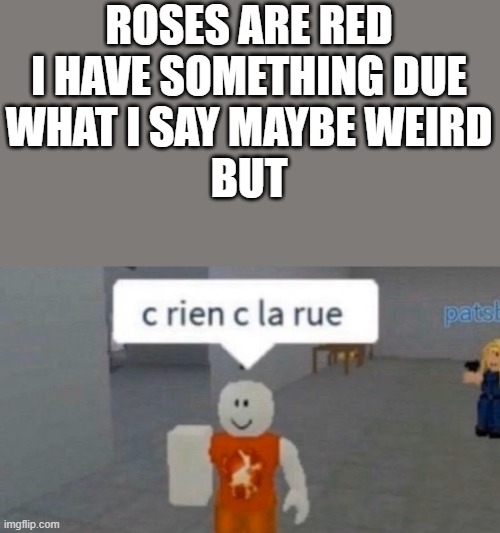I do are have stupid again :( | ROSES ARE RED
I HAVE SOMETHING DUE
WHAT I SAY MAYBE WEIRD
BUT | image tagged in c rien c la rue,do you are have stupid,roses are red | made w/ Imgflip meme maker