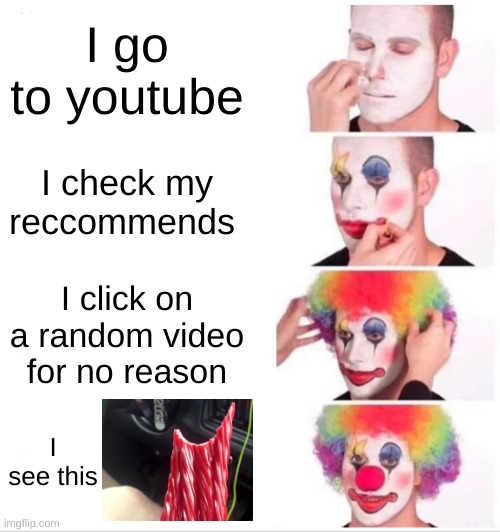 WHY | I go to youtube; I check my reccommends; I click on a random video for no reason; I see this | image tagged in memes,clown applying makeup | made w/ Imgflip meme maker