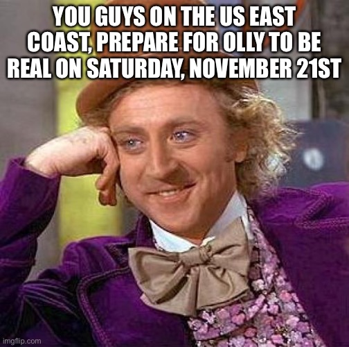 PREPARE YOUR ASSES | YOU GUYS ON THE US EAST COAST, PREPARE FOR OLLY TO BE REAL ON SATURDAY, NOVEMBER 21ST | image tagged in memes,creepy condescending wonka | made w/ Imgflip meme maker