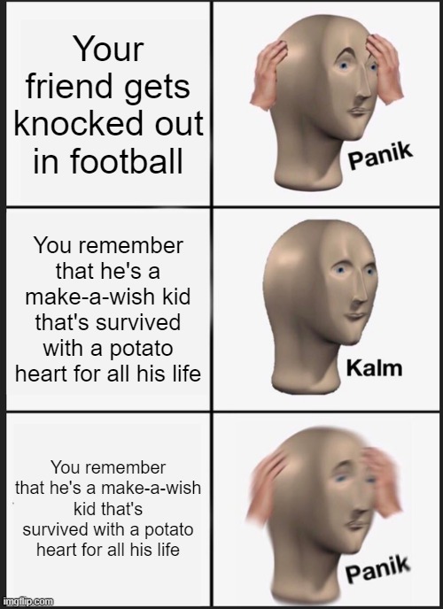 Panik Kalm Panik | Your friend gets knocked out in football; You remember that he's a make-a-wish kid that's survived with a potato heart for all his life; You remember that he's a make-a-wish kid that's survived with a potato heart for all his life | image tagged in memes,panik kalm panik | made w/ Imgflip meme maker