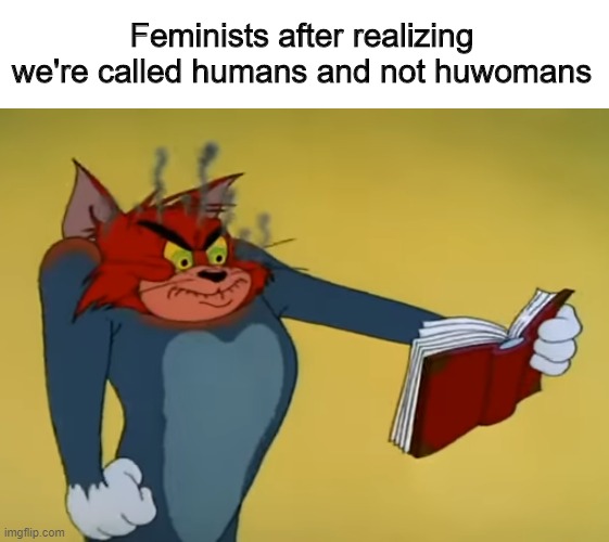 Oh, feminists | Feminists after realizing we're called humans and not huwomans | image tagged in angry tom,memes,feminism,humans,funny,stop reading the tags | made w/ Imgflip meme maker