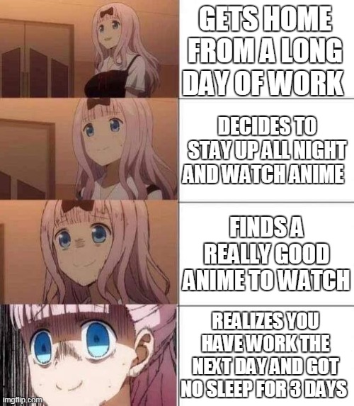 anime | GETS HOME FROM A LONG DAY OF WORK; DECIDES TO STAY UP ALL NIGHT AND WATCH ANIME; FINDS A REALLY GOOD ANIME TO WATCH; REALIZES YOU HAVE WORK THE NEXT DAY AND GOT NO SLEEP FOR 3 DAYS | image tagged in chika template | made w/ Imgflip meme maker