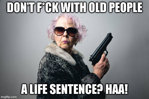 Don't Mess with Nana | DON'T F*CK WITH OLD PEOPLE; A LIFE SENTENCE? HAA! | image tagged in old people | made w/ Imgflip meme maker