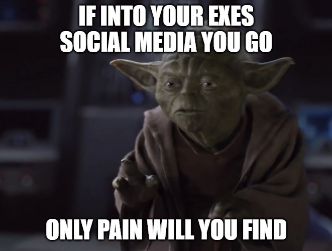 Yoda's break up advice | IF INTO YOUR EXES SOCIAL MEDIA YOU GO; ONLY PAIN WILL YOU FIND | image tagged in yoda's warning,yoda,star wars,exes,relationships,break up | made w/ Imgflip meme maker