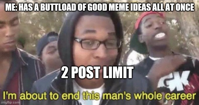 Then I go to Wholesomest and post it there. NO CAPS BABYYY! | ME: HAS A BUTTLOAD OF GOOD MEME IDEAS ALL AT ONCE; 2 POST LIMIT | image tagged in i m about to end this man s whole career | made w/ Imgflip meme maker