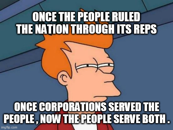 Futurama Fry | ONCE THE PEOPLE RULED THE NATION THROUGH ITS REPS; ONCE CORPORATIONS SERVED THE PEOPLE , NOW THE PEOPLE SERVE BOTH . | image tagged in memes,futurama fry | made w/ Imgflip meme maker