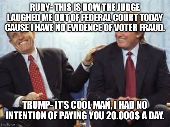 donald trump rudy giuliani | RUDY- THIS IS HOW THE JUDGE LAUGHED ME OUT OF FEDERAL COURT TODAY CAUSE I HAVE NO EVIDENCE OF VOTER FRAUD. TRUMP- IT’S COOL MAN, I HAD NO INTENTION OF PAYING YOU 20.000$ A DAY. | image tagged in donald trump rudy giuliani | made w/ Imgflip meme maker