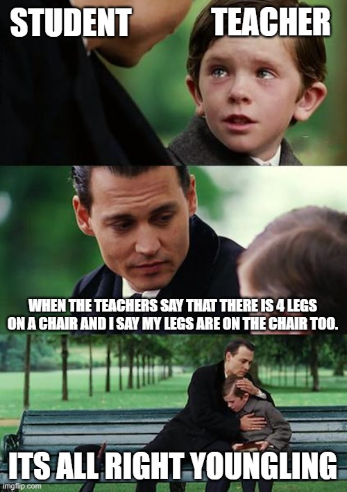 teachers | TEACHER; STUDENT; WHEN THE TEACHERS SAY THAT THERE IS 4 LEGS ON A CHAIR AND I SAY MY LEGS ARE ON THE CHAIR TOO. ITS ALL RIGHT YOUNGLING | image tagged in memes,finding neverland | made w/ Imgflip meme maker